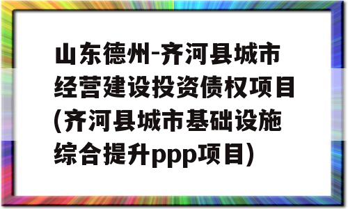 山东德州-齐河县城市经营建设投资债权项目(齐河县城市基础设施综合提升ppp项目)