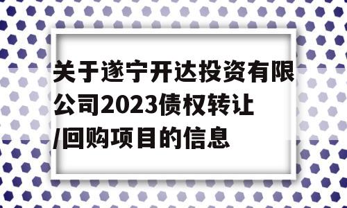 关于遂宁开达投资有限公司2023债权转让/回购项目的信息