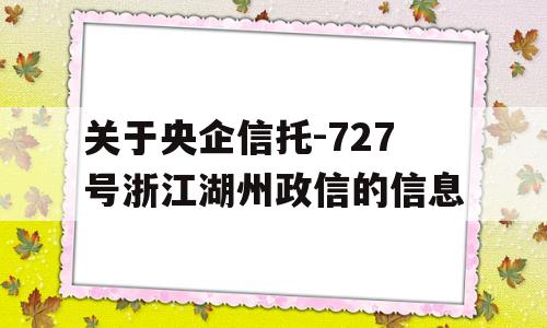 关于央企信托-727号浙江湖州政信的信息