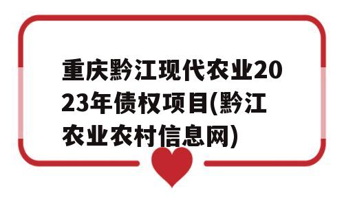 重庆黔江现代农业2023年债权项目(黔江农业农村信息网)