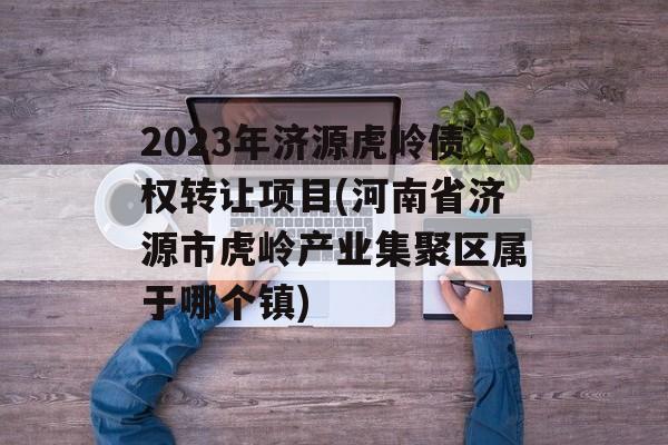 2023年济源虎岭债权转让项目(河南省济源市虎岭产业集聚区属于哪个镇)