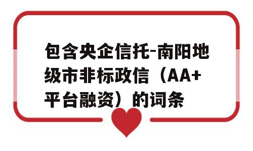 包含央企信托-南阳地级市非标政信（AA+平台融资）的词条