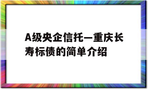 A级央企信托—重庆长寿标债的简单介绍