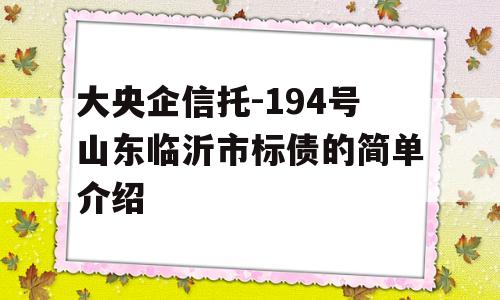 大央企信托-194号山东临沂市标债的简单介绍