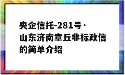 央企信托-281号·山东济南章丘非标政信的简单介绍