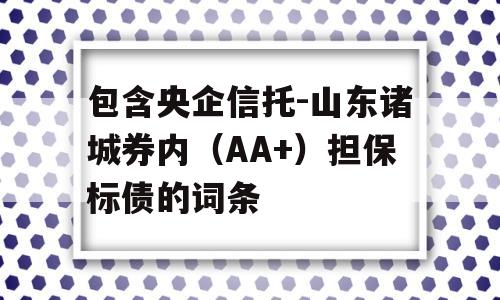 包含央企信托-山东诸城券内（AA+）担保标债的词条