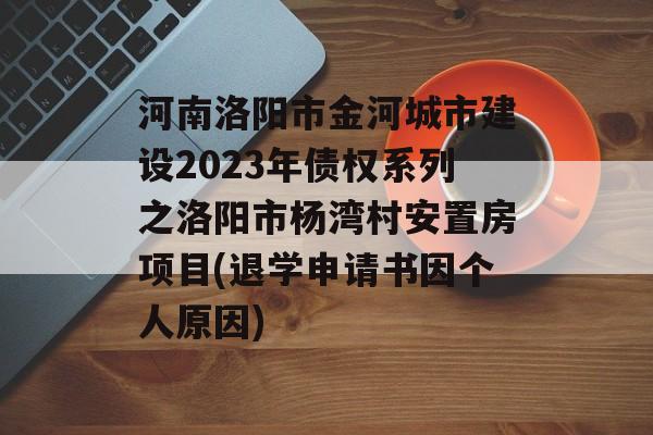 河南洛阳市金河城市建设2023年债权系列之洛阳市杨湾村安置房项目(退学申请书因个人原因)