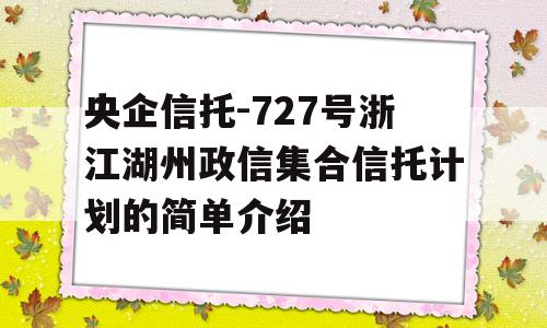 央企信托-727号浙江湖州政信集合信托计划的简单介绍