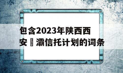 包含2023年陕西西安浐灞信托计划的词条