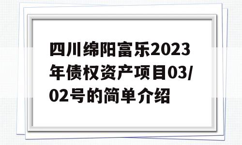 四川绵阳富乐2023年债权资产项目03/02号的简单介绍