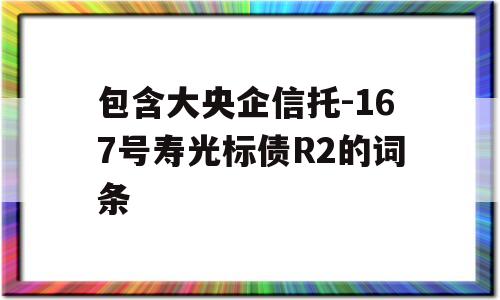 包含大央企信托-167号寿光标债R2的词条