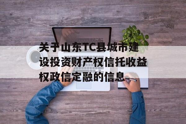 关于山东TC县城市建设投资财产权信托收益权政信定融的信息