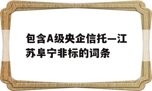 包含A级央企信托—江苏阜宁非标的词条