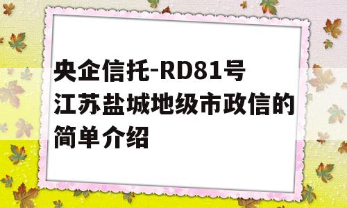 央企信托-RD81号江苏盐城地级市政信的简单介绍