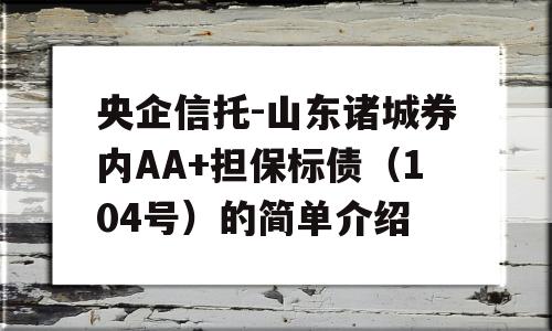 央企信托-山东诸城券内AA+担保标债（104号）的简单介绍