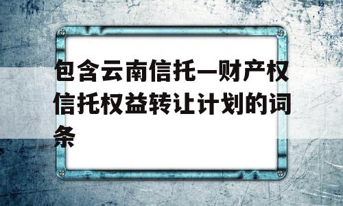 包含云南信托—财产权信托权益转让计划的词条