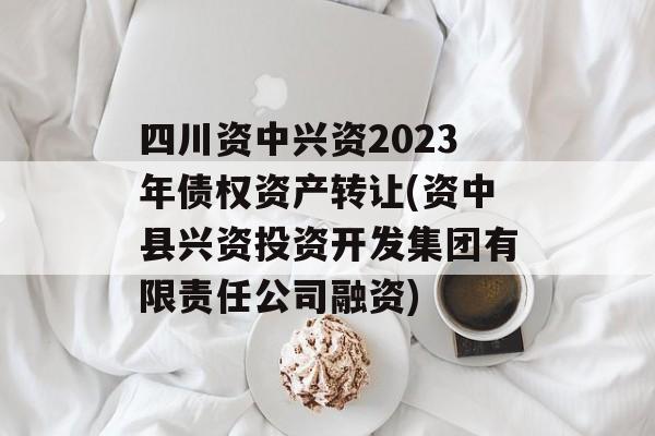 四川资中兴资2023年债权资产转让(资中县兴资投资开发集团有限责任公司融资)