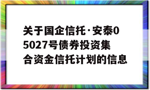 关于国企信托·安泰05027号债券投资集合资金信托计划的信息