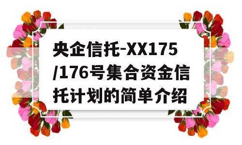 央企信托-XX175/176号集合资金信托计划的简单介绍