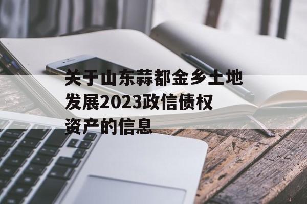 关于山东蒜都金乡土地发展2023政信债权资产的信息