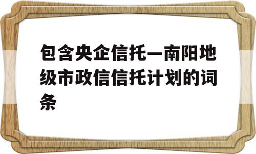 包含央企信托—南阳地级市政信信托计划的词条