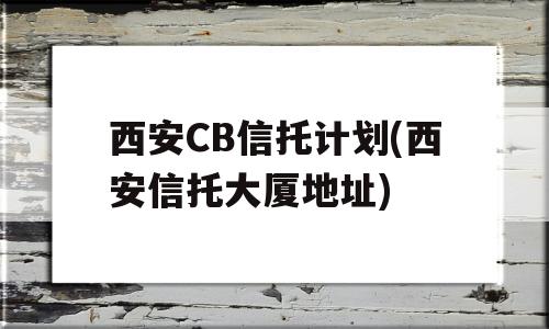 西安CB信托计划(西安信托大厦地址)