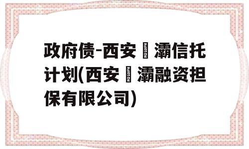 政府债-西安浐灞信托计划(西安浐灞融资担保有限公司)