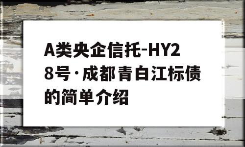 A类央企信托-HY28号·成都青白江标债的简单介绍