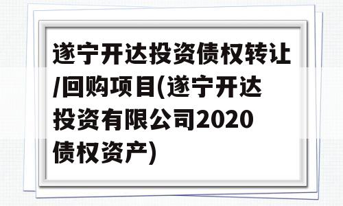 遂宁开达投资债权转让/回购项目(遂宁开达投资有限公司2020债权资产)