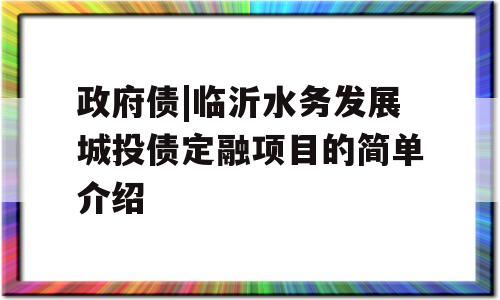 政府债|临沂水务发展城投债定融项目的简单介绍