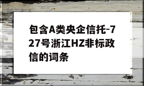 包含A类央企信托-727号浙江HZ非标政信的词条