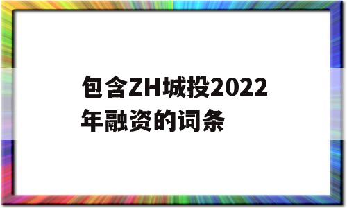 包含ZH城投2022年融资的词条