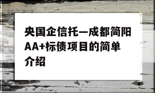 央国企信托—成都简阳AA+标债项目的简单介绍