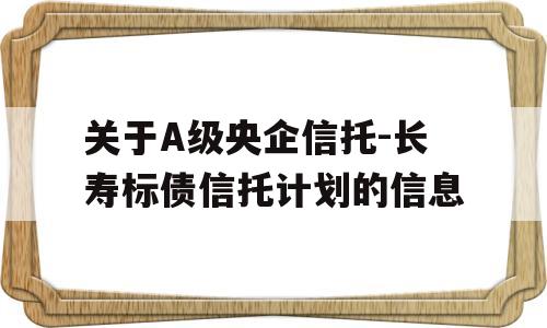 关于A级央企信托-长寿标债信托计划的信息