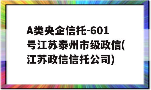 A类央企信托-601号江苏泰州市级政信(江苏政信信托公司)