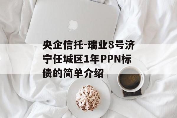 央企信托-瑞业8号济宁任城区1年PPN标债的简单介绍