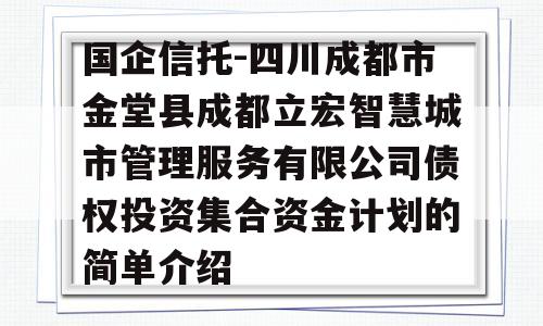 国企信托-四川成都市金堂县成都立宏智慧城市管理服务有限公司债权投资集合资金计划的简单介绍