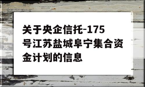 关于央企信托-175号江苏盐城阜宁集合资金计划的信息