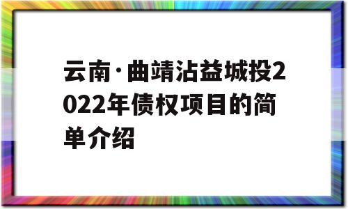 云南·曲靖沾益城投2022年债权项目的简单介绍