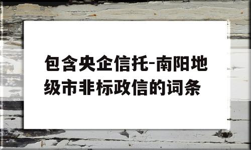 包含央企信托-南阳地级市非标政信的词条