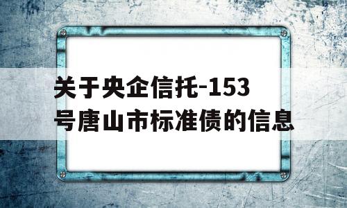 关于央企信托-153号唐山市标准债的信息