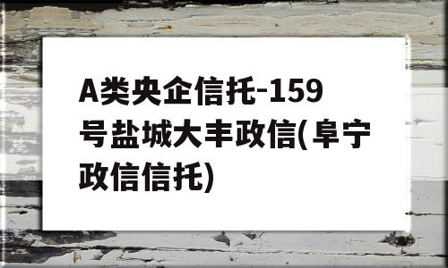 A类央企信托-159号盐城大丰政信(阜宁政信信托)