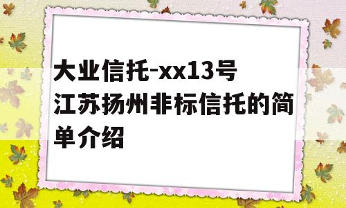 大业信托-xx13号江苏扬州非标信托的简单介绍