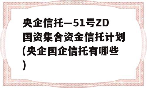 央企信托—51号ZD国资集合资金信托计划(央企国企信托有哪些)