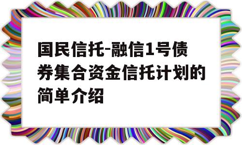 国民信托-融信1号债券集合资金信托计划的简单介绍