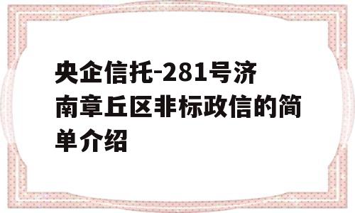 央企信托-281号济南章丘区非标政信的简单介绍