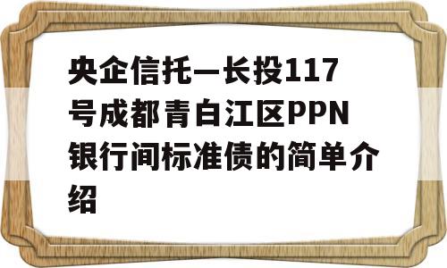 央企信托—长投117号成都青白江区PPN银行间标准债的简单介绍