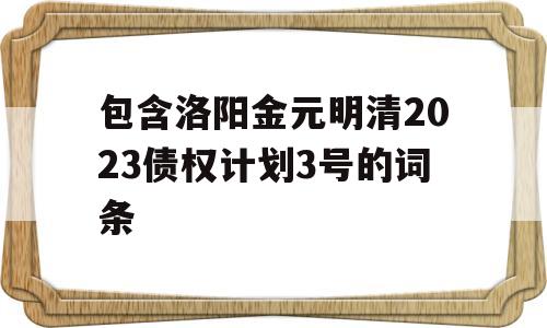 包含洛阳金元明清2023债权计划3号的词条