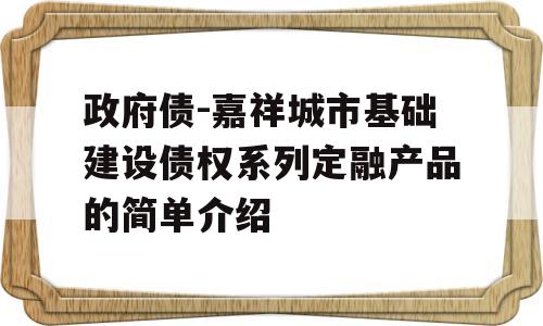 政府债-嘉祥城市基础建设债权系列定融产品的简单介绍