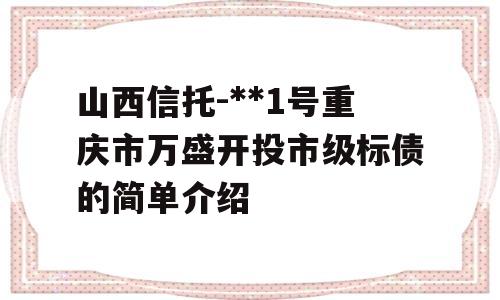 山西信托-**1号重庆市万盛开投市级标债的简单介绍